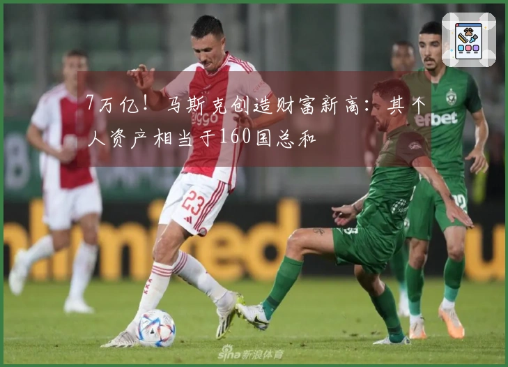 7万亿！马斯克创造财富新高：其个人资产相当于160国总和