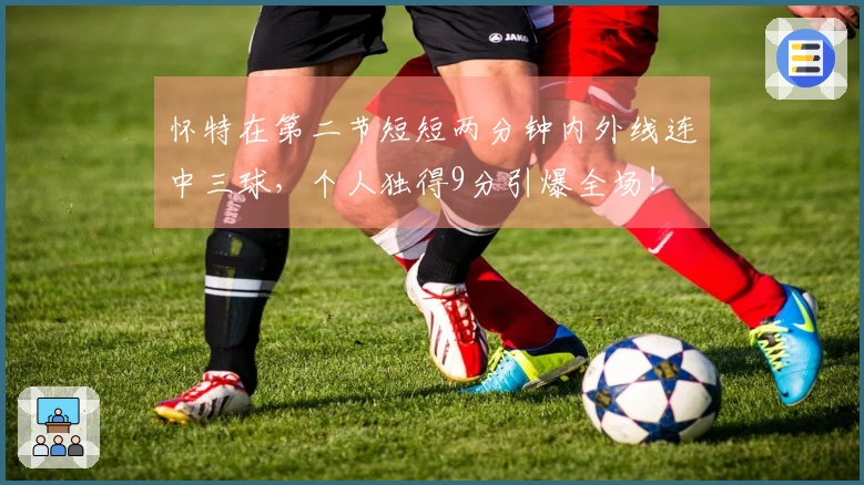 怀特在第二节短短两分钟内外线连中三球，个人独得9分引爆全场！