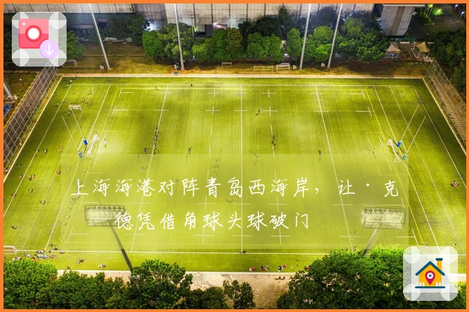 上海海港对阵青岛西海岸，让·克劳德凭借角球头球破门