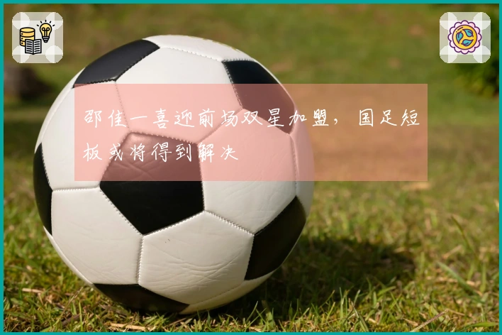 邵佳一喜迎前场双星加盟，国足短板或将得到解决