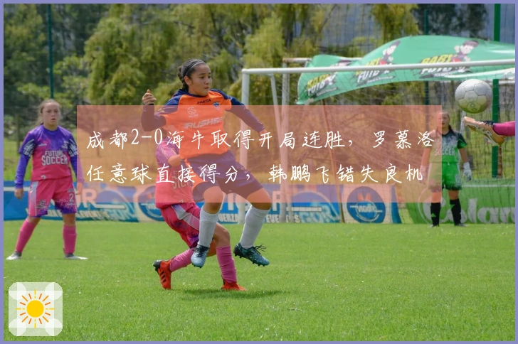 成都2-0海牛取得开局连胜，罗慕洛任意球直接得分，韩鹏飞错失良机