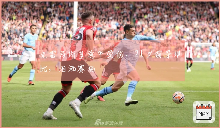 克雷马斯基意甲受伤，21岁前景堪忧，泪洒赛场
