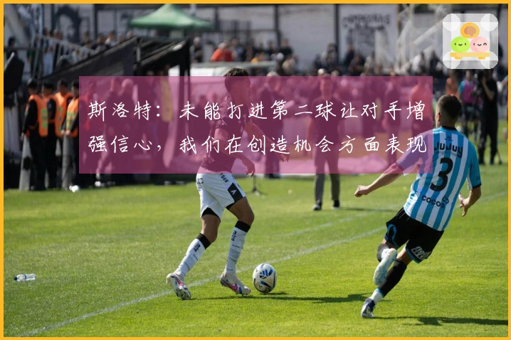 斯洛特:未能打进第二球让对手增强信心,我们在创造机会方面表现良好
