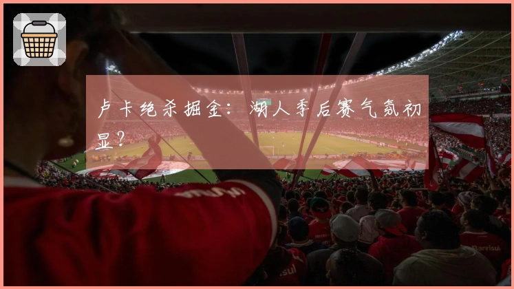 卢卡绝杀掘金：湖人季后赛气氛初显？