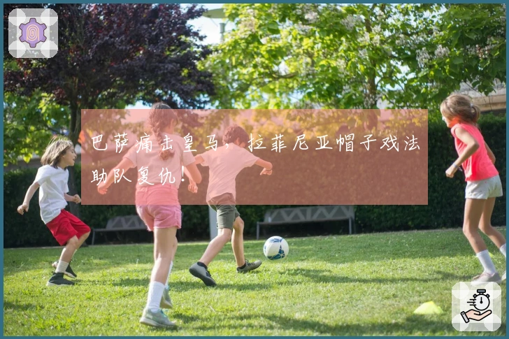 巴萨痛击皇马，拉菲尼亚帽子戏法助队复仇！