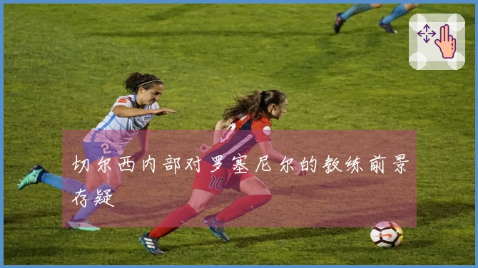 切尔西内部对罗塞尼尔的教练前景存疑