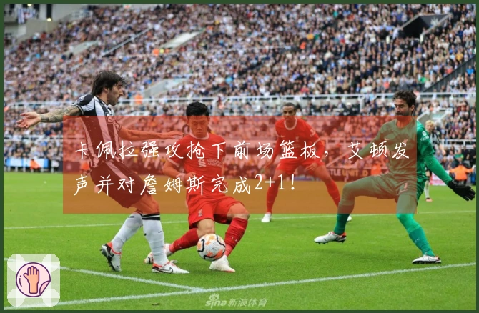 卡佩拉强攻抢下前场篮板，艾顿发声并对詹姆斯完成2+1！