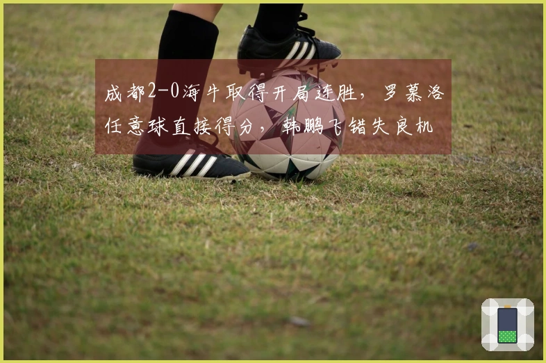成都2-0海牛取得开局连胜，罗慕洛任意球直接得分，韩鹏飞错失良机