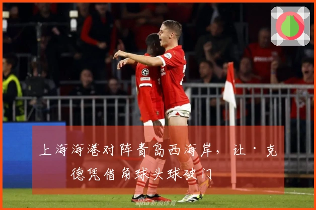 上海海港对阵青岛西海岸，让·克劳德凭借角球头球破门