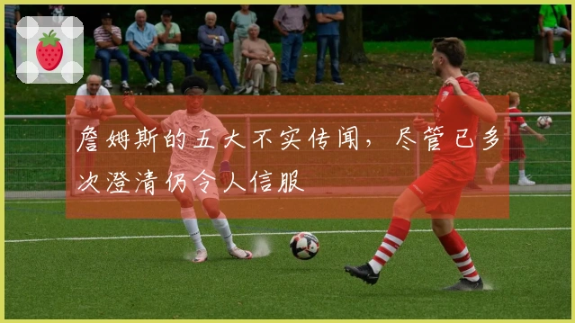 詹姆斯的五大不实传闻，尽管已多次澄清仍令人信服