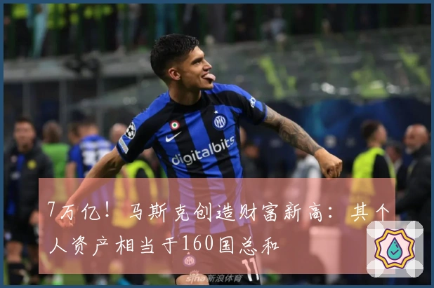 7万亿！马斯克创造财富新高：其个人资产相当于160国总和