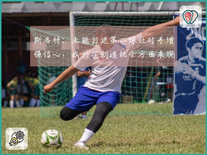斯洛特：未能打进第二球让对手增强信心，我们在创造机会方面表现良好