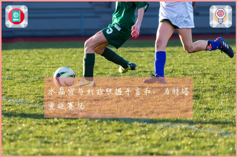 水晶宫与利兹联握手言和，马特塔重返赛场