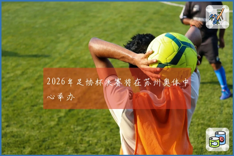 2026年足协杯决赛将在苏州奥体中心举办
