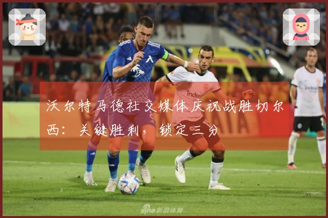 沃尔特马德社交媒体庆祝战胜切尔西：关键胜利，锁定三分